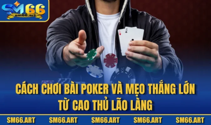 Cách Chơi Bài Poker Và Mẹo Thắng Lớn Từ Cao Thủ Lão Làng