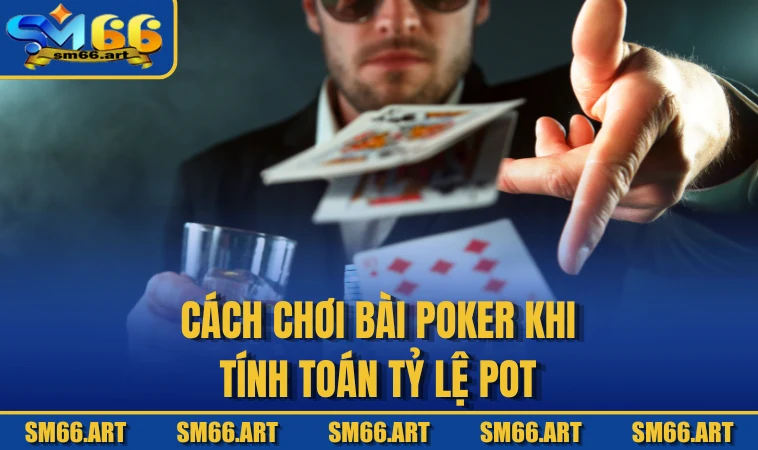 Cách chơi bài Poker khi tính toán tỷ lệ pot