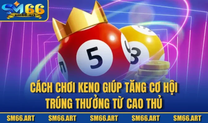 Cách Chơi Keno Giúp Tăng Cơ Hội Trúng Thưởng Từ Cao Thủ