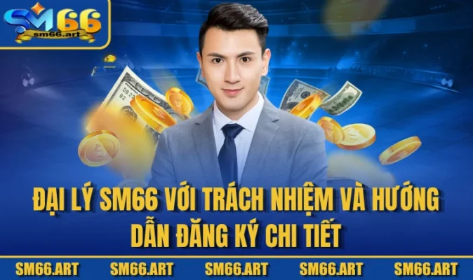Đại Lý SM66 Với Trách Nhiệm Và Hướng Dẫn Đăng Ký Chi Tiết