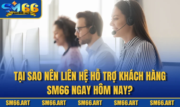 Tại sao nên liên hệ hỗ trợ khách hàng SM66 ngay hôm nay?